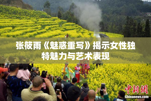 张筱雨《魅惑重写》揭示女性独特魅力与艺术表现