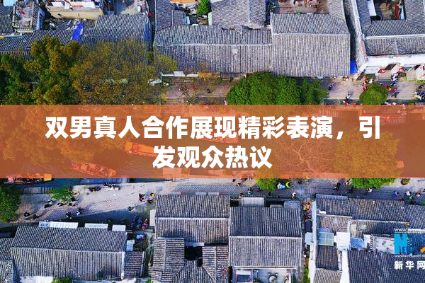 双男真人合作展现精彩表演，引发观众热议
