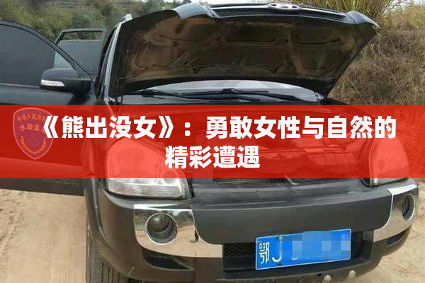 《熊出没女》：勇敢女性与自然的精彩遭遇