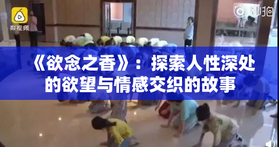 《欲念之香》：探索人性深处的欲望与情感交织的故事