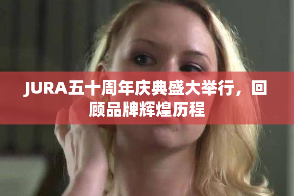 JURA五十周年庆典盛大举行，回顾品牌辉煌历程