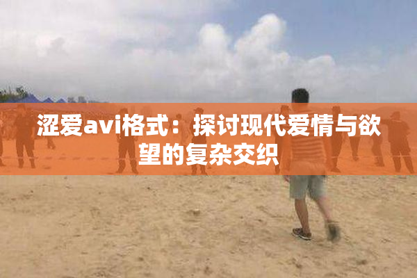 涩爱avi格式：探讨现代爱情与欲望的复杂交织
