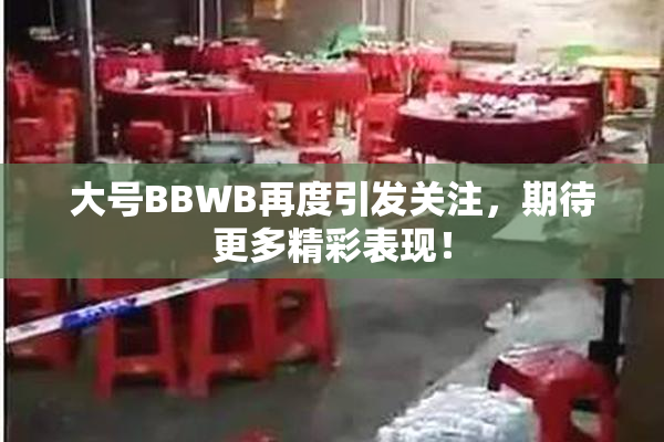 大号BBWB再度引发关注，期待更多精彩表现！