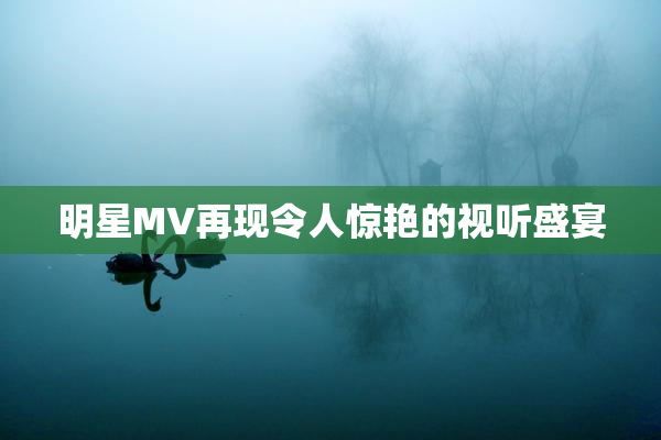 明星MV再现令人惊艳的视听盛宴