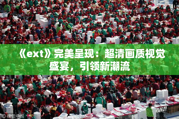 《ext》完美呈现：超清画质视觉盛宴，引领新潮流