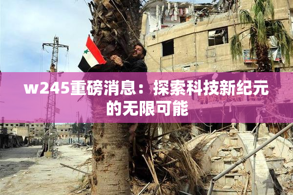 w245重磅消息：探索科技新纪元的无限可能