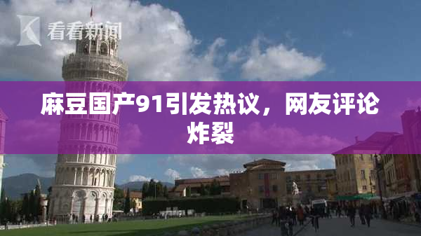 麻豆国产91引发热议，网友评论炸裂