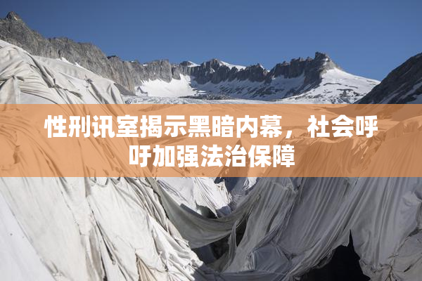 性刑讯室揭示黑暗内幕，社会呼吁加强法治保障