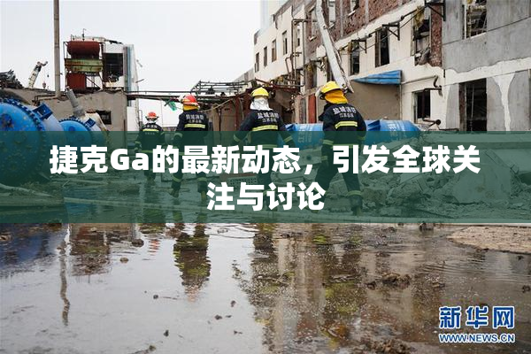 捷克Ga的最新动态，引发全球关注与讨论