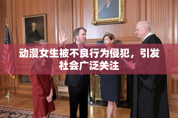 动漫女生被不良行为侵犯，引发社会广泛关注