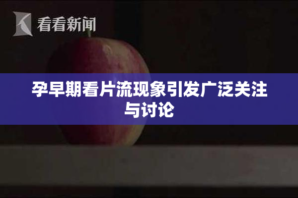 孕早期看片流现象引发广泛关注与讨论