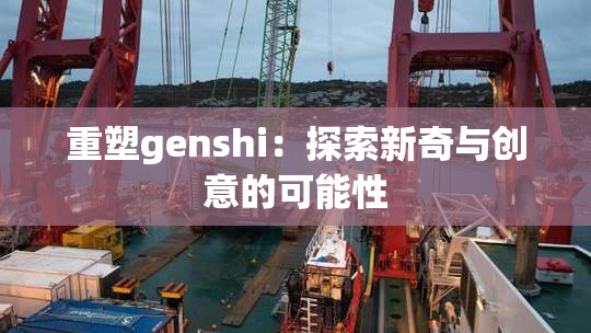 重塑genshi：探索新奇与创意的可能性
