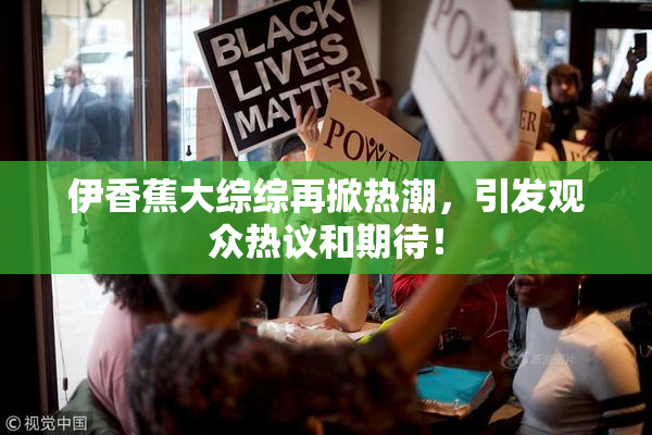 伊香蕉大综综再掀热潮，引发观众热议和期待！