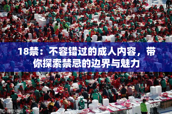 18禁：不容错过的成人内容，带你探索禁忌的边界与魅力