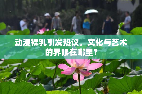 动漫裸乳引发热议，文化与艺术的界限在哪里？