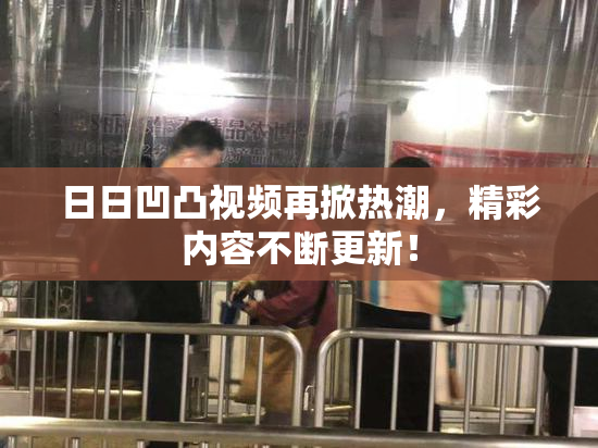 日日凹凸视频再掀热潮，精彩内容不断更新！