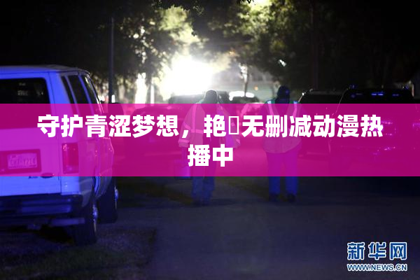守护青涩梦想，艳鉧无删减动漫热播中