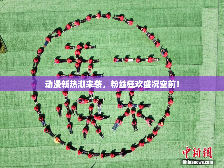 动漫新热潮来袭，粉丝狂欢盛况空前！
