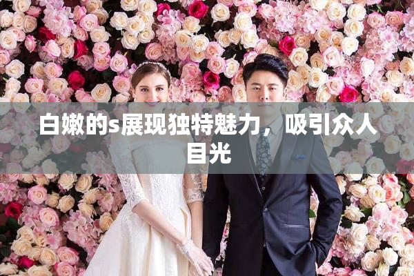 白嫩的s展现独特魅力，吸引众人目光