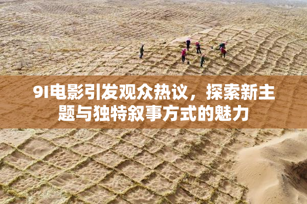 9I电影引发观众热议，探索新主题与独特叙事方式的魅力