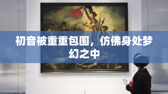 初音被重重包围，仿佛身处梦幻之中