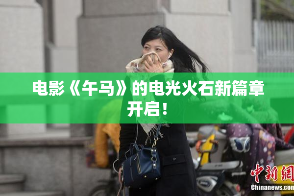 电影《午马》的电光火石新篇章开启！