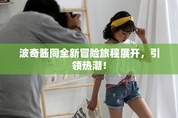 波奇酱同全新冒险旅程展开，引领热潮！