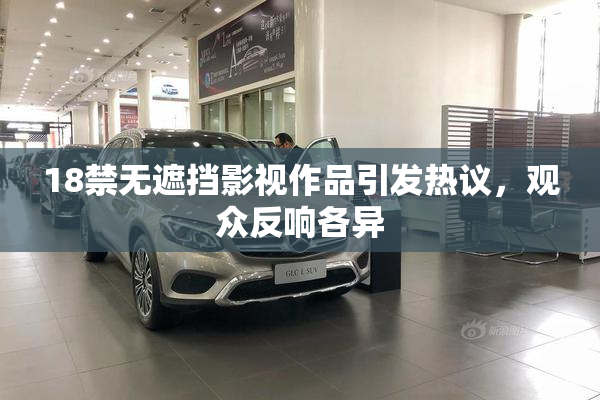 18禁无遮挡影视作品引发热议，观众反响各异