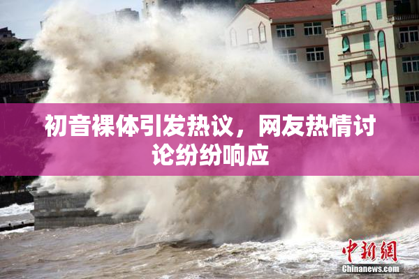 初音裸体引发热议，网友热情讨论纷纷响应