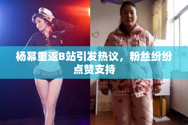 杨幂重返B站引发热议，粉丝纷纷点赞支持