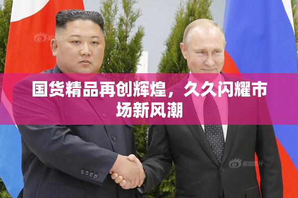 国货精品再创辉煌，久久闪耀市场新风潮