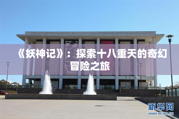《妖神记》：探索十八重天的奇幻冒险之旅