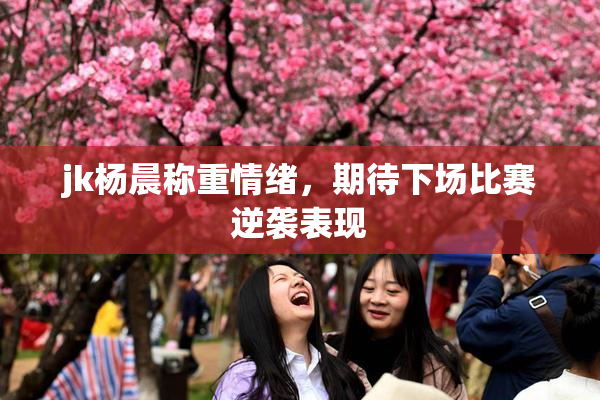 jk杨晨称重情绪，期待下场比赛逆袭表现