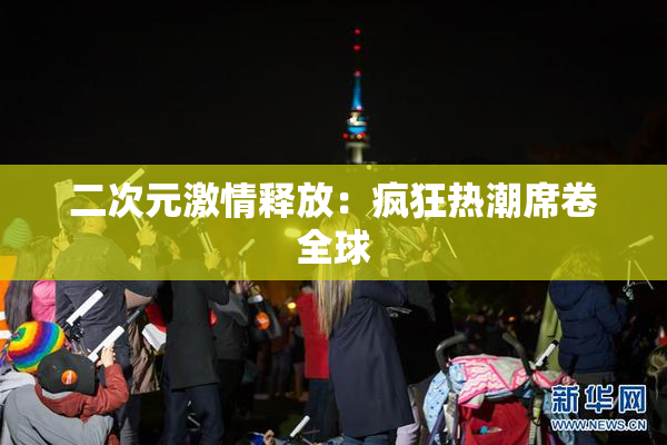 二次元激情释放：疯狂热潮席卷全球