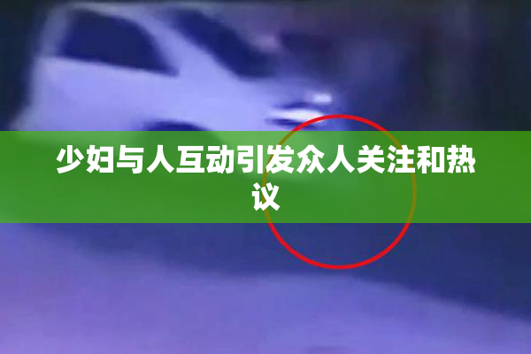 少妇与人互动引发众人关注和热议