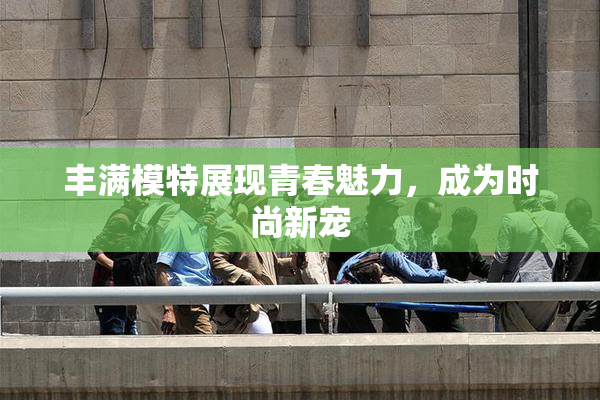 丰满模特展现青春魅力，成为时尚新宠