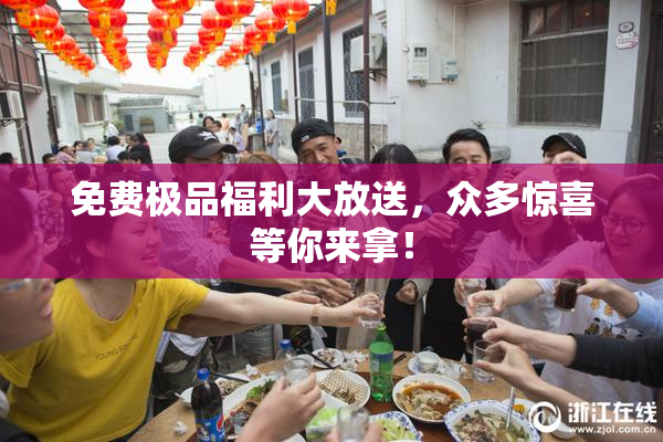 免费极品福利大放送，众多惊喜等你来拿！