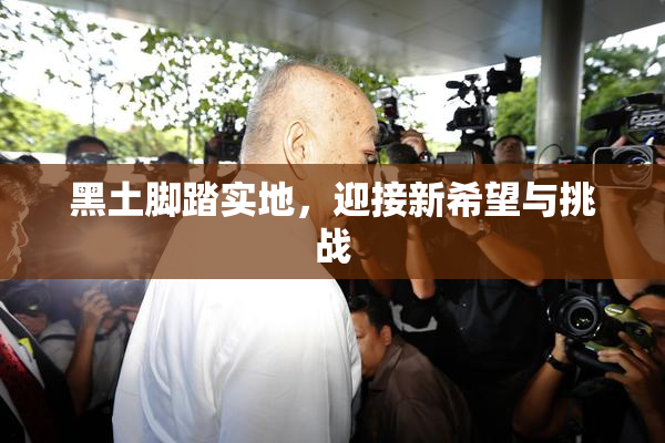 黑土脚踏实地，迎接新希望与挑战