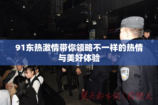 91东热激情带你领略不一样的热情与美好体验