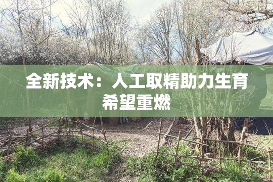 全新技术：人工取精助力生育希望重燃