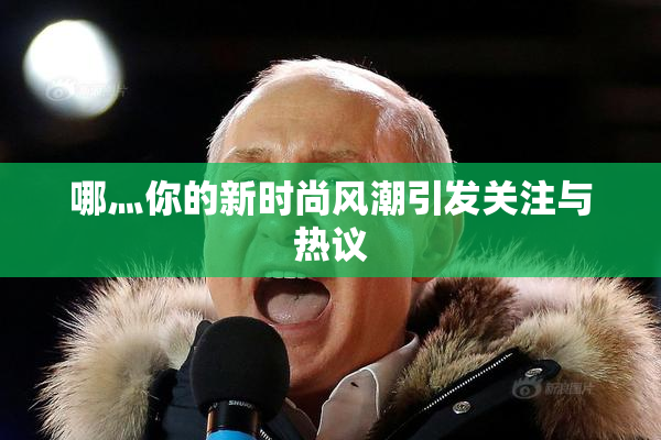 哪灬你的新时尚风潮引发关注与热议