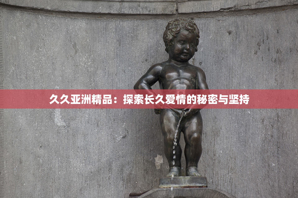 久久亚洲精品：探索长久爱情的秘密与坚持