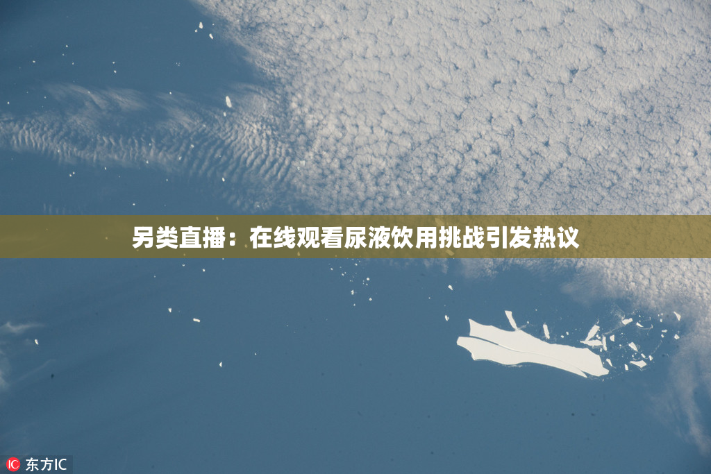 另类直播：在线观看尿液饮用挑战引发热议