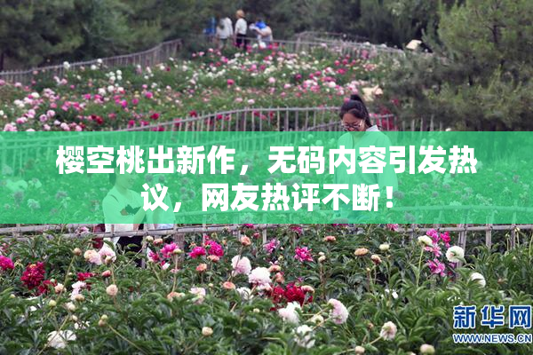 樱空桃出新作，无码内容引发热议，网友热评不断！