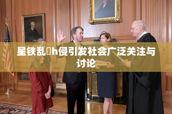 星铁乱婬h侵引发社会广泛关注与讨论