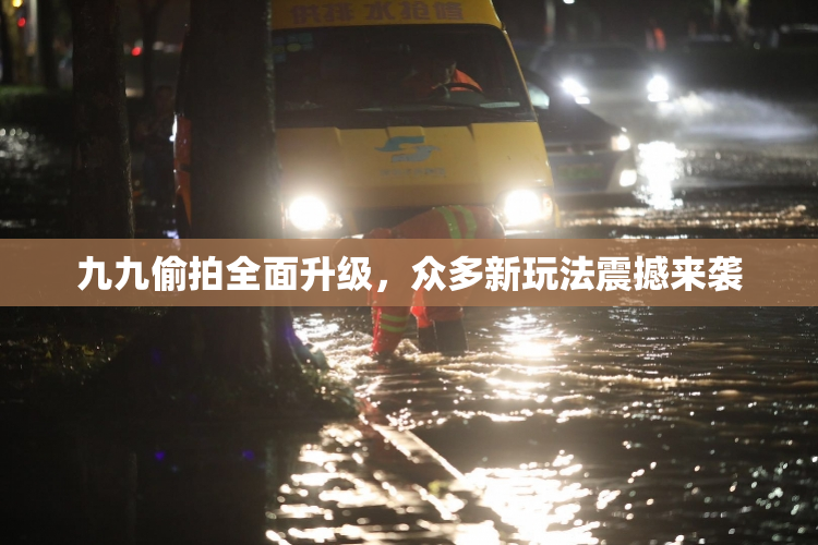 九九偷拍全面升级，众多新玩法震撼来袭