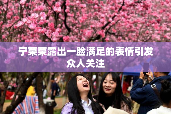 宁荣荣露出一脸满足的表情引发众人关注
