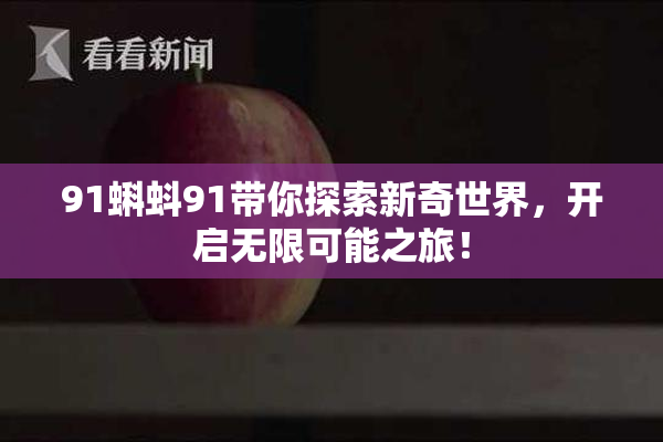 91蝌蚪91带你探索新奇世界，开启无限可能之旅！