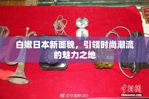 白嫩日本新面貌，引领时尚潮流的魅力之地