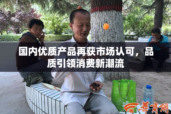 国内优质产品再获市场认可，品质引领消费新潮流